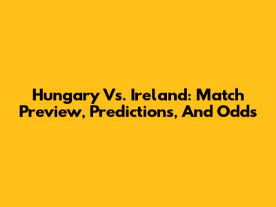 Hungary Vs. Ireland: Match Preview, Predictions, And Odds