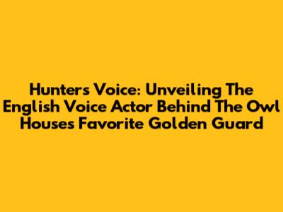Hunter's Voice: Unveiling The English Voice Actor Behind The Owl House's Favorite Golden Guard