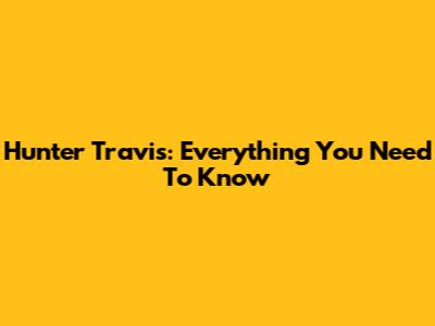 Hunter Travis: Everything You Need To Know