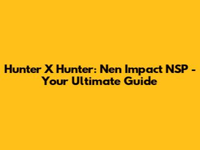 Hunter X Hunter: Nen Impact NSP - Your Ultimate Guide
