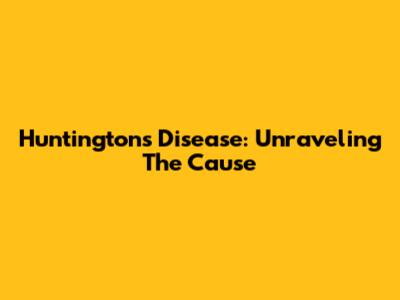 Huntington's Disease: Unraveling The Cause
