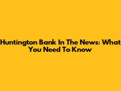 Huntington Bank In The News: What You Need To Know