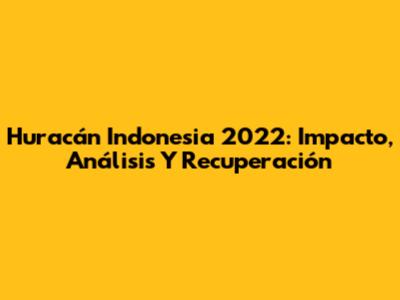 Huracán Indonesia 2022: Impacto, Análisis Y Recuperación