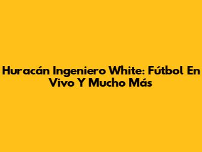Huracán Ingeniero White: Fútbol En Vivo Y Mucho Más