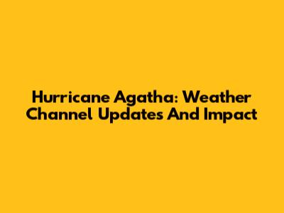 Hurricane Agatha: Weather Channel Updates And Impact