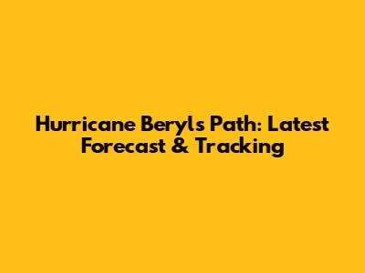 Hurricane Beryl's Path: Latest Forecast & Tracking