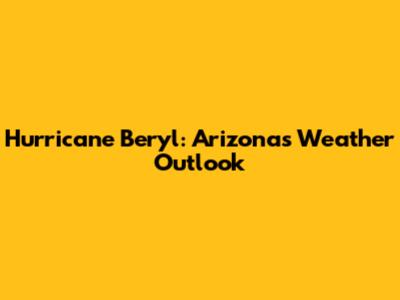 Hurricane Beryl: Arizona's Weather Outlook