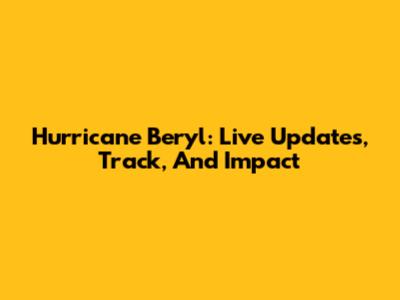 Hurricane Beryl: Live Updates, Track, And Impact