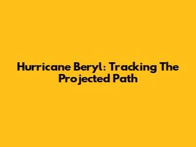 Hurricane Beryl: Tracking The Projected Path