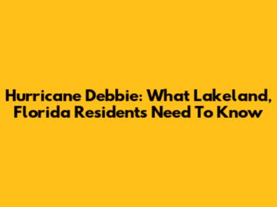 Hurricane Debbie: What Lakeland, Florida Residents Need To Know