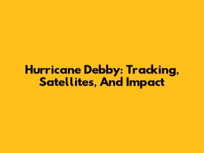 Hurricane Debby: Tracking, Satellites, And Impact