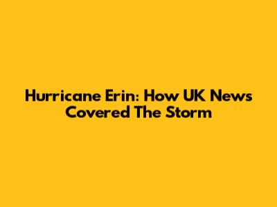 Hurricane Erin: How UK News Covered The Storm