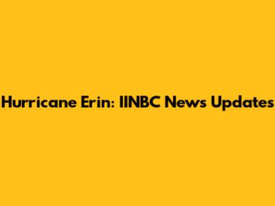 Hurricane Erin: IINBC News Updates