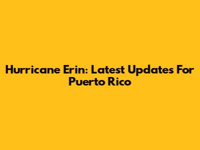 Hurricane Erin: Latest Updates For Puerto Rico