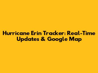 Hurricane Erin Tracker: Real-Time Updates & Google Map
