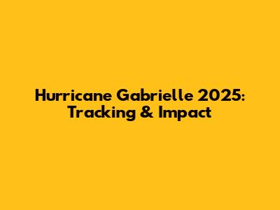 Hurricane Gabrielle 2025: Tracking & Impact