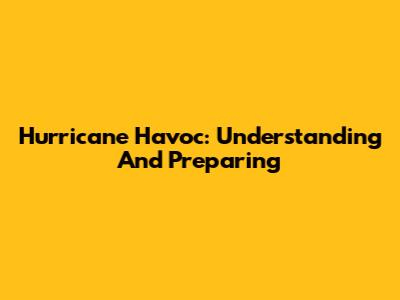 Hurricane Havoc: Understanding And Preparing
