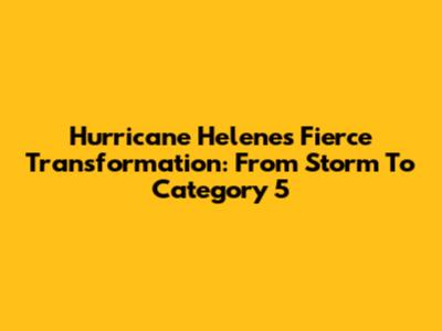 Hurricane Helene's Fierce Transformation: From Storm To Category 5
