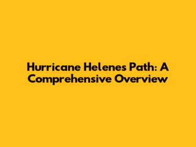 Hurricane Helene's Path: A Comprehensive Overview