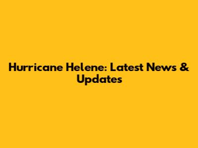 Hurricane Helene: Latest News & Updates