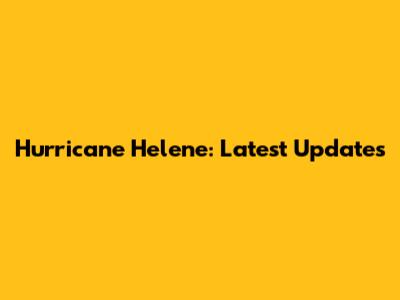 Hurricane Helene: Latest Updates