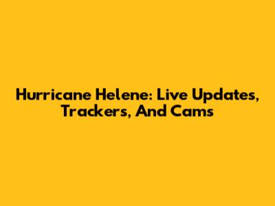 Hurricane Helene: Live Updates, Trackers, And Cams