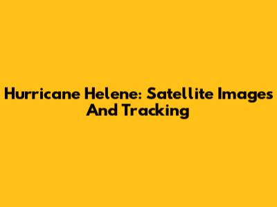 Hurricane Helene: Satellite Images And Tracking