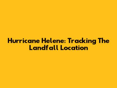 Hurricane Helene: Tracking The Landfall Location
