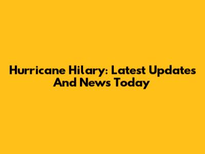 Hurricane Hilary: Latest Updates And News Today