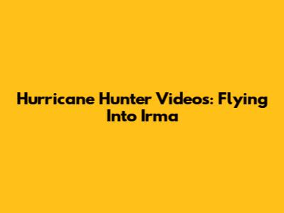 Hurricane Hunter Videos: Flying Into Irma