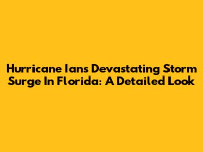 Hurricane Ian's Devastating Storm Surge In Florida: A Detailed Look