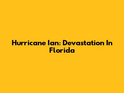 Hurricane Ian: Devastation In Florida