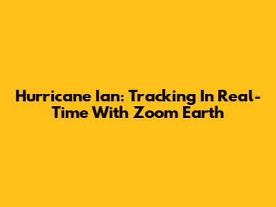 Hurricane Ian: Tracking In Real-Time With Zoom Earth