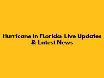 Hurricane In Florida: Live Updates & Latest News