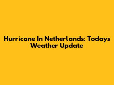 Hurricane In Netherlands: Today's Weather Update