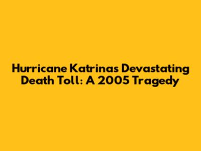 Hurricane Katrina's Devastating Death Toll: A 2005 Tragedy