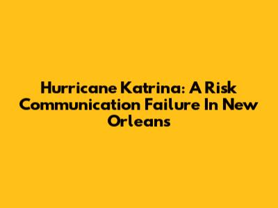 Hurricane Katrina: A Risk Communication Failure In New Orleans