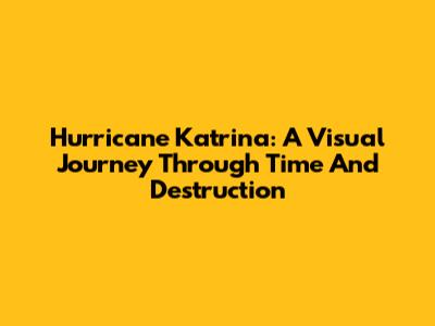 Hurricane Katrina: A Visual Journey Through Time And Destruction