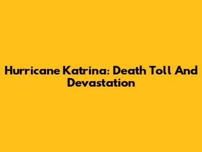 Hurricane Katrina: Death Toll And Devastation