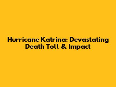 Hurricane Katrina: Devastating Death Toll & Impact