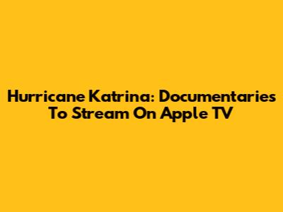 Hurricane Katrina: Documentaries To Stream On Apple TV