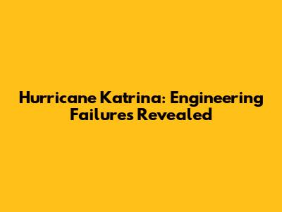 Hurricane Katrina: Engineering Failures Revealed