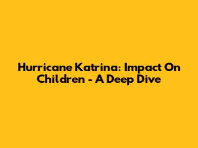 Hurricane Katrina: Impact On Children - A Deep Dive