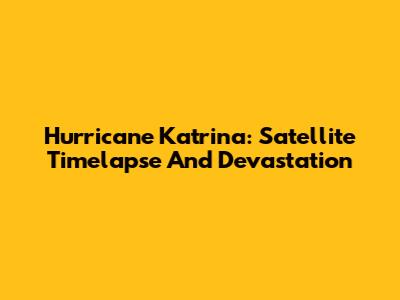 Hurricane Katrina: Satellite Timelapse And Devastation
