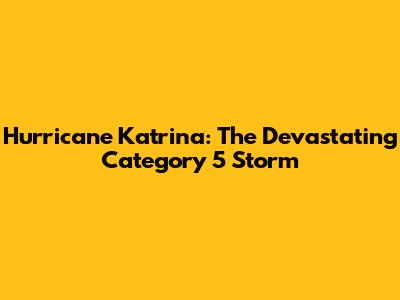 Hurricane Katrina: The Devastating Category 5 Storm