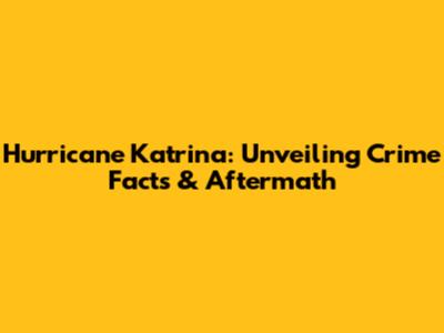Hurricane Katrina: Unveiling Crime Facts & Aftermath