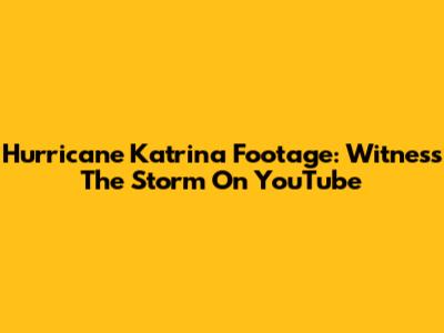 Hurricane Katrina Footage: Witness The Storm On YouTube