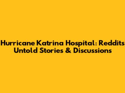 Hurricane Katrina Hospital: Reddit's Untold Stories & Discussions