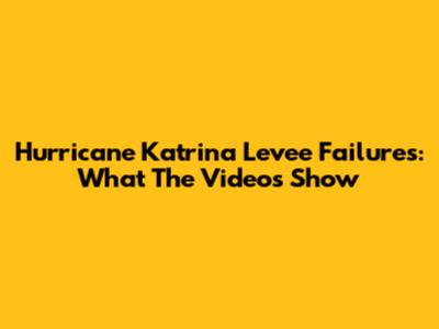 Hurricane Katrina Levee Failures: What The Videos Show