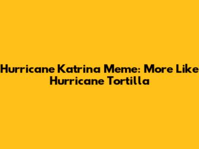 Hurricane Katrina Meme: 'More Like Hurricane Tortilla'